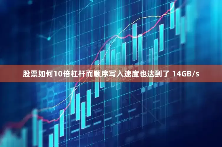 股票如何10倍杠杆而顺序写入速度也达到了 14GB/s