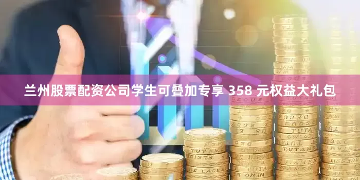 兰州股票配资公司学生可叠加专享 358 元权益大礼包