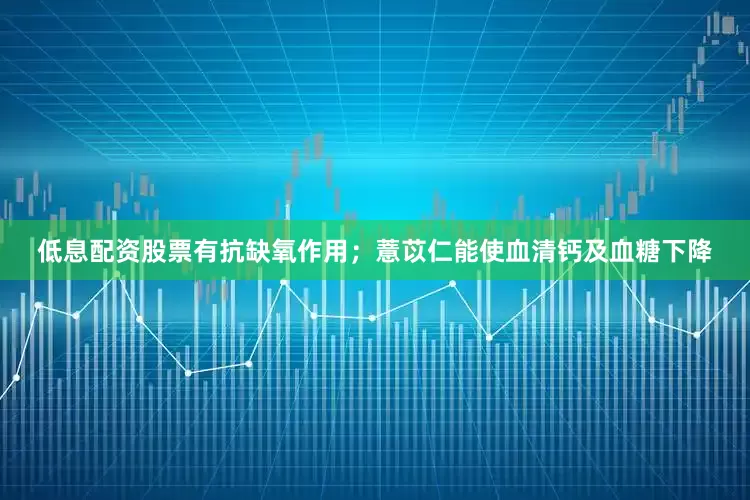 低息配资股票有抗缺氧作用；薏苡仁能使血清钙及血糖下降