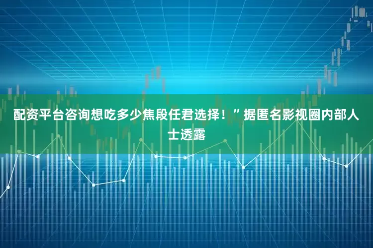 配资平台咨询想吃多少焦段任君选择！”据匿名影视圈内部人士透露