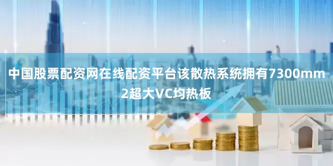 中国股票配资网在线配资平台该散热系统拥有7300mm2超大VC均热板