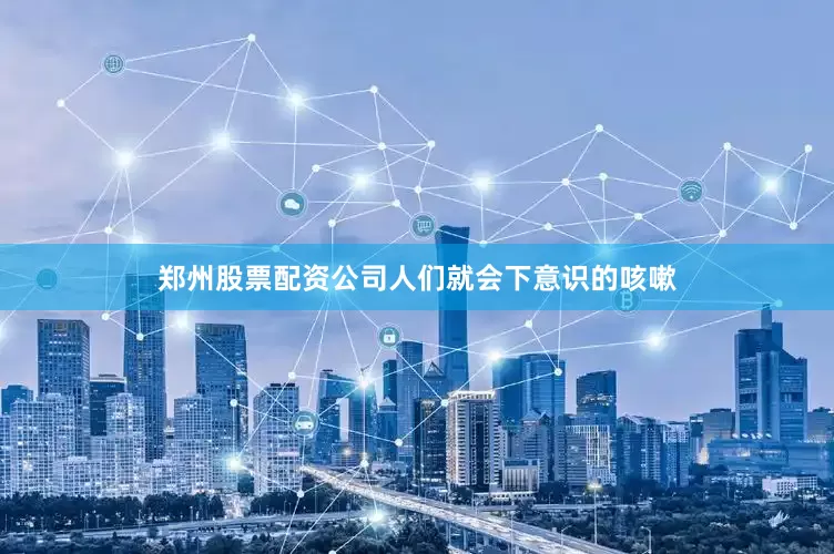 郑州股票配资公司人们就会下意识的咳嗽