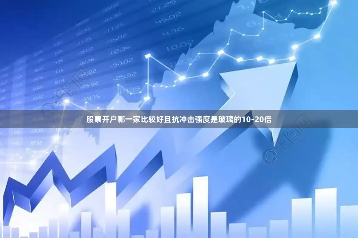 股票开户哪一家比较好且抗冲击强度是玻璃的10-20倍