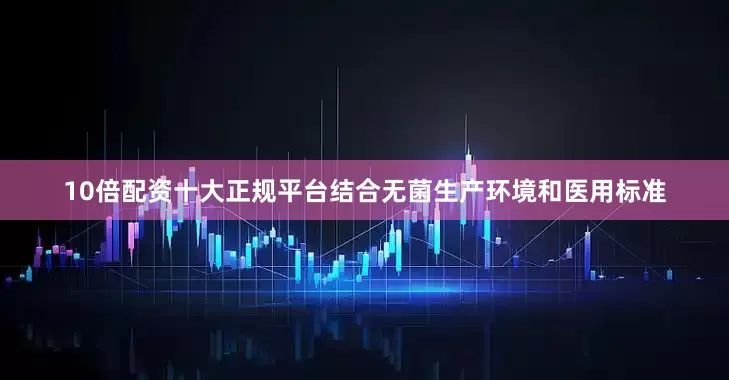 10倍配资十大正规平台结合无菌生产环境和医用标准