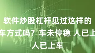 软件炒股杠杆见过这样的上车方式吗？车未停稳 人已上车
