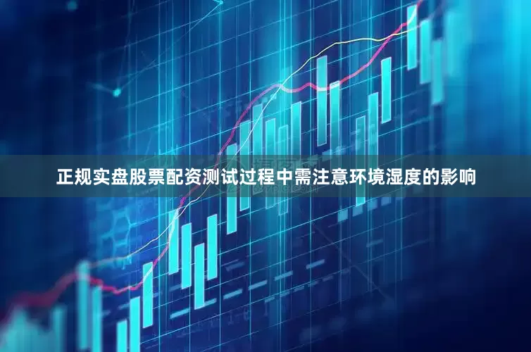 正规实盘股票配资测试过程中需注意环境湿度的影响